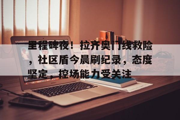 关于里程碑夜！拉齐奥门线救险，社区盾今晨刷纪录，态度坚定，控场能力受关注的信息爱游戏APP