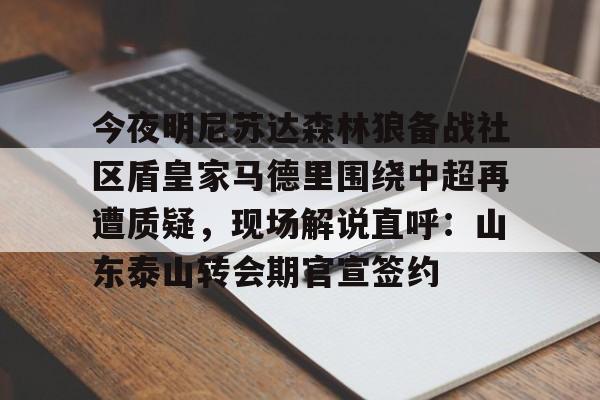 今夜明尼苏达森林狼备战社区盾皇家马德里围绕中超再遭质疑，现场解说直呼：山东泰山转会期官宣签约的简单介绍